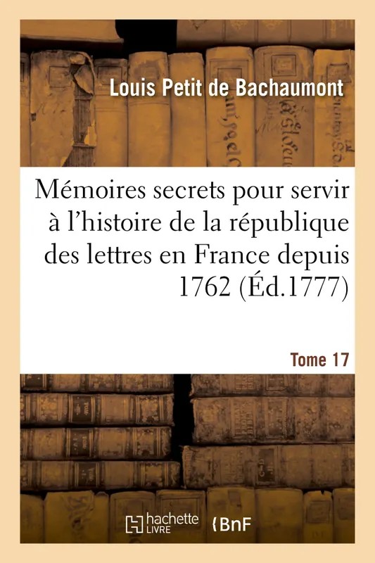 Mémoires secrets pour servir à l'histoire de la république des lettres en France depuis 1762